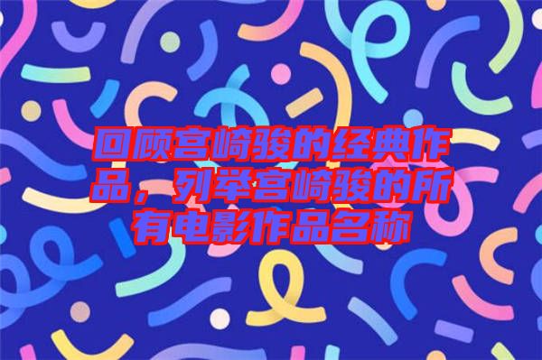 回顧宮崎駿的經(jīng)典作品，列舉宮崎駿的所有電影作品名稱