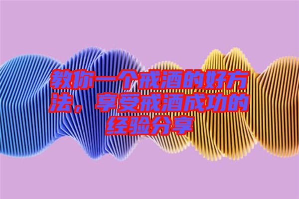 教你一個(gè)戒酒的好方法，享受戒酒成功的經(jīng)驗(yàn)分享