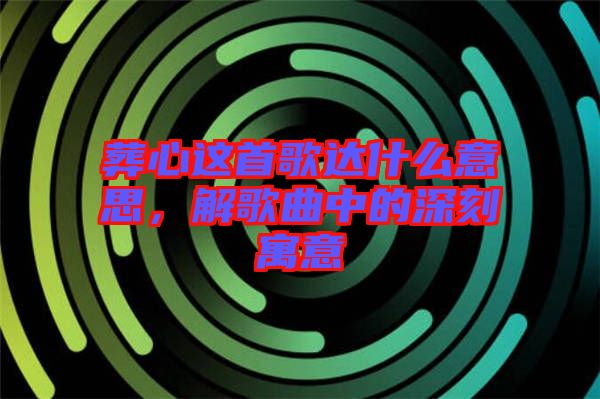 葬心這首歌達(dá)什么意思，解歌曲中的深刻寓意
