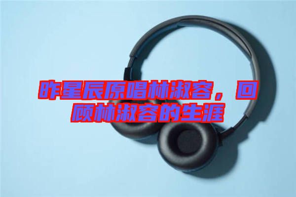 昨星辰原唱林淑容，回顧林淑容的生涯