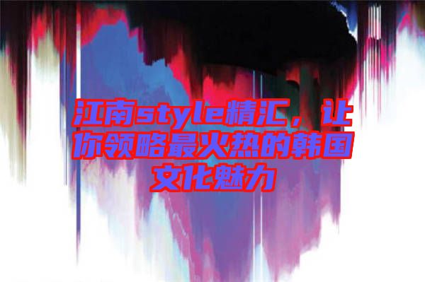 江南style精匯，讓你領略最火熱的韓國文化魅力