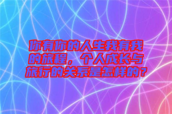 你有你的人生我有我的旅程，個(gè)人成長與旅行的關(guān)系是怎樣的？