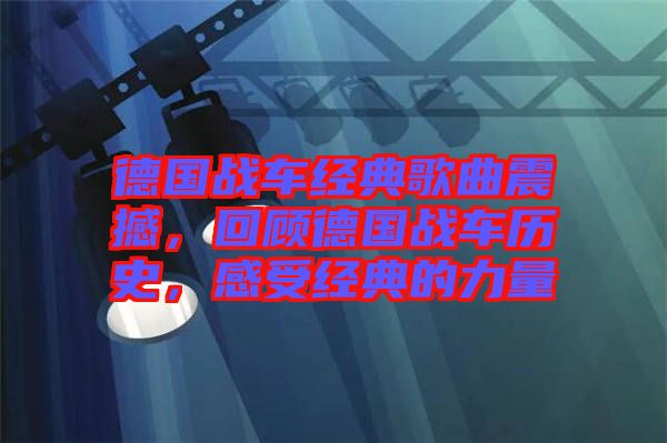 德國戰(zhàn)車經典歌曲震撼，回顧德國戰(zhàn)車歷史，感受經典的力量