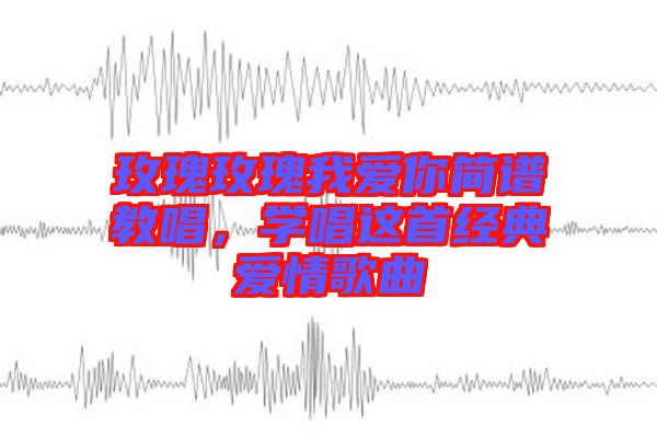 玫瑰玫瑰我愛你簡譜教唱，學(xué)唱這首經(jīng)典愛情歌曲