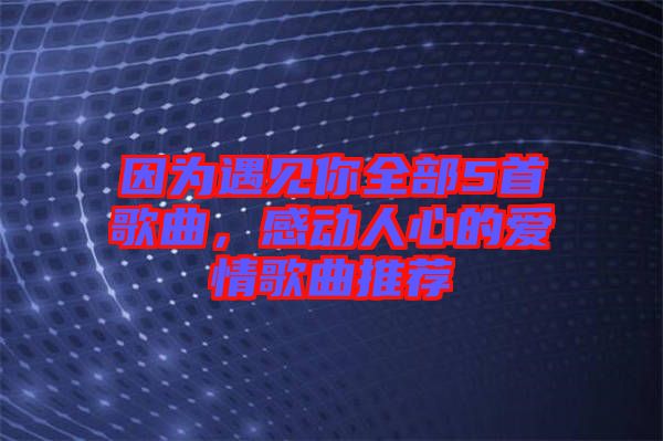 因?yàn)橛鲆娔闳?首歌曲，感動(dòng)人心的愛情歌曲推薦