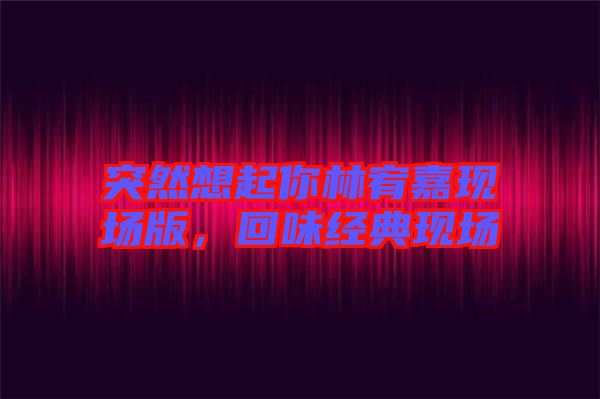 突然想起你林宥嘉現(xiàn)場(chǎng)版，回味經(jīng)典現(xiàn)場(chǎng)