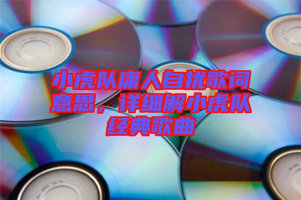 小虎隊庸人自擾歌詞意思，詳細解小虎隊經(jīng)典歌曲