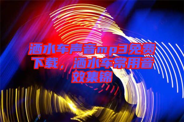 灑水車聲音mp3免費(fèi)下載，灑水車常用音效集錦
