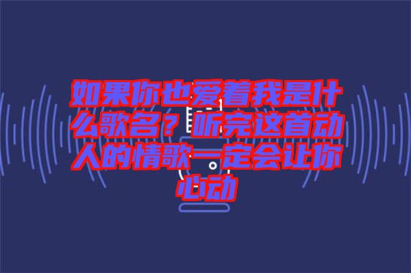 如果你也愛著我是什么歌名？聽完這首動人的情歌一定會讓你心動