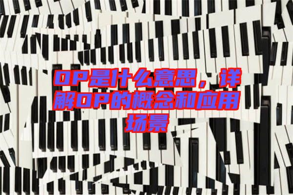 OP是什么意思，詳解OP的概念和應用場景