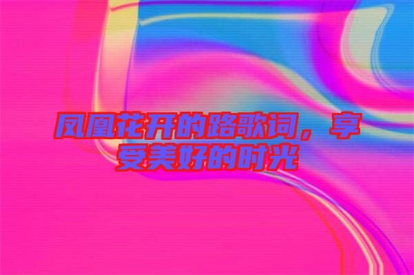 鳳凰花開的路歌詞，享受美好的時(shí)光