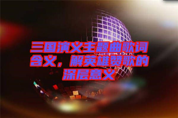 三國演義主題曲歌詞含義，解英雄贊歌的深層意義