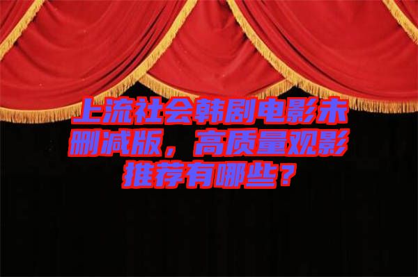 上流社會韓劇電影未刪減版，高質(zhì)量觀影推薦有哪些？