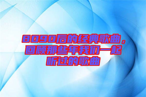 8090后的經(jīng)典歌曲，回顧那些年我們一起聽(tīng)過(guò)的歌曲
