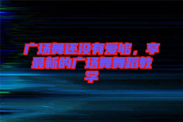 廣場舞還沒有愛夠，享最新的廣場舞舞蹈教學(xué)