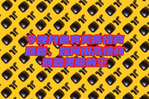 今晚月色真美高情商回復(fù)，如何用高情商回復(fù)美麗的空