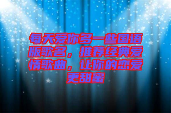 每天愛(ài)你多一些國(guó)語(yǔ)版歌名，推薦經(jīng)典愛(ài)情歌曲，讓你的戀愛(ài)更甜蜜