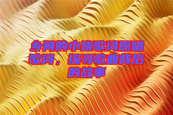 鄉(xiāng)間的小路歌詞原唱歌詞，探尋歌曲背后的故事