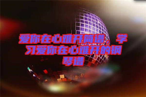 愛你在心難開簡譜，學習愛你在心難開的鋼琴譜