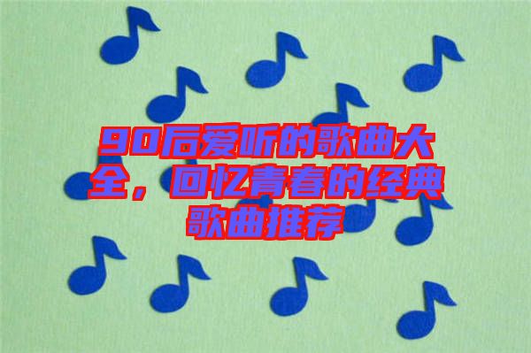 90后愛聽的歌曲大全，回憶青春的經(jīng)典歌曲推薦