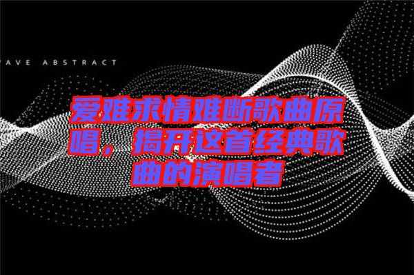 愛難求情難斷歌曲原唱，揭開這首經(jīng)典歌曲的演唱者