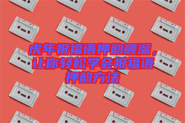 虎年祝福語押韻順溜，讓你輕松學(xué)會祝福語押韻方法