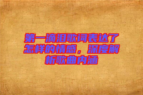 第一滴淚歌詞表達(dá)了怎樣的情感，深度解析歌曲內(nèi)涵