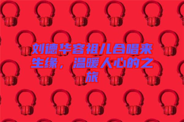 劉德華容祖兒合唱來(lái)生緣，溫暖人心的之旅