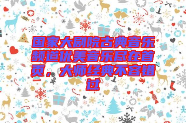 國家大劇院古典音樂頻道優(yōu)美音樂盡在首頁，大師經(jīng)典不容錯過