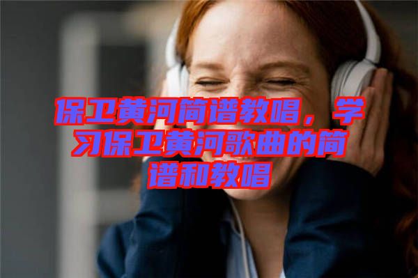 保衛(wèi)黃河簡(jiǎn)譜教唱，學(xué)習(xí)保衛(wèi)黃河歌曲的簡(jiǎn)譜和教唱