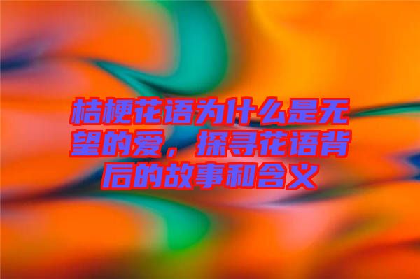 桔?；ㄕZ為什么是無望的愛，探尋花語背后的故事和含義