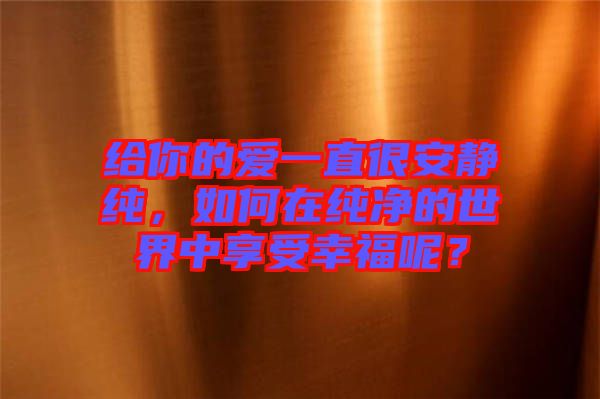 給你的愛一直很安靜純，如何在純凈的世界中享受幸福呢？