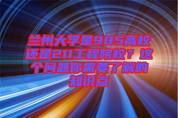 蘭州大學是985高校還是211工程院校？這個問題你需要了解的知識點