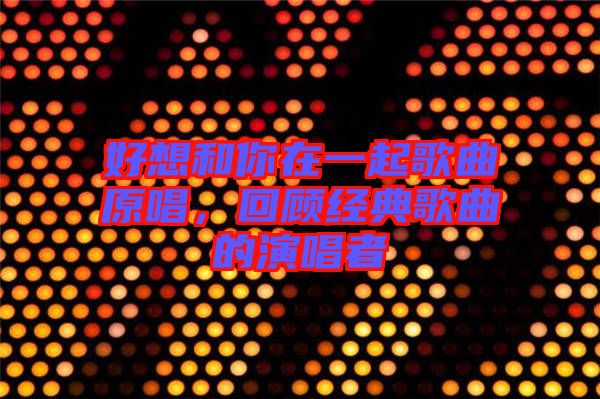 好想和你在一起歌曲原唱，回顧經(jīng)典歌曲的演唱者