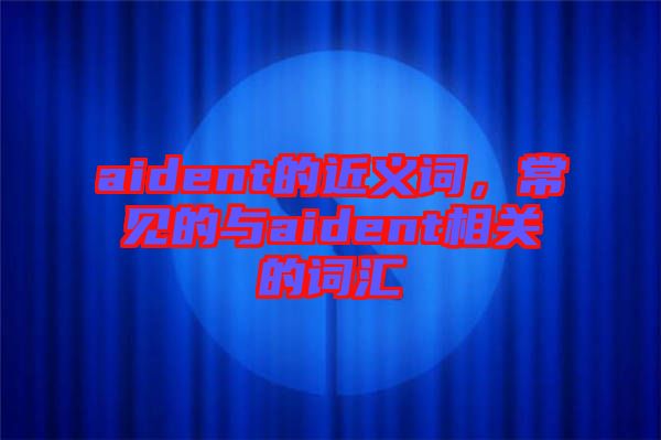 aident的近義詞，常見的與aident相關(guān)的詞匯