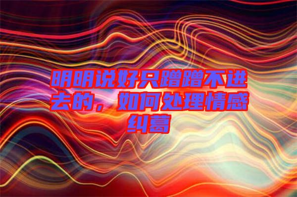 明明說好只蹭蹭不進(jìn)去的，如何處理情感糾葛