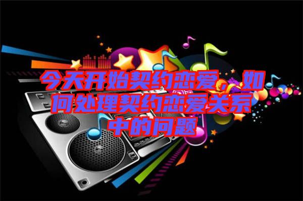 今天開始契約戀愛，如何處理契約戀愛關系中的問題