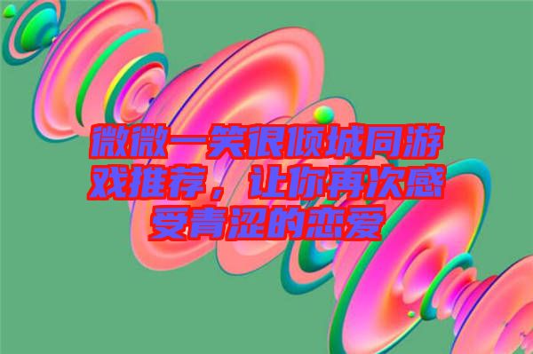 微微一笑很傾城同游戲推薦，讓你再次感受青澀的戀愛