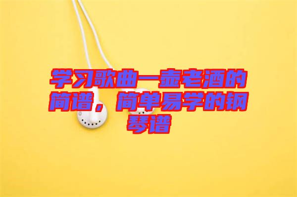 學(xué)習(xí)歌曲一壺老酒的簡譜，簡單易學(xué)的鋼琴譜