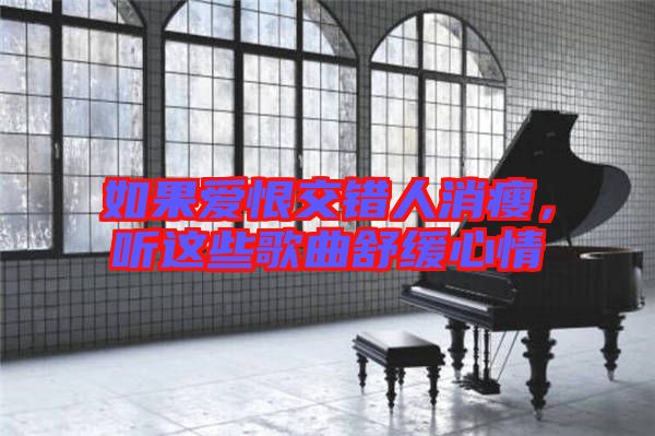 如果愛恨交錯人消瘦，聽這些歌曲舒緩心情