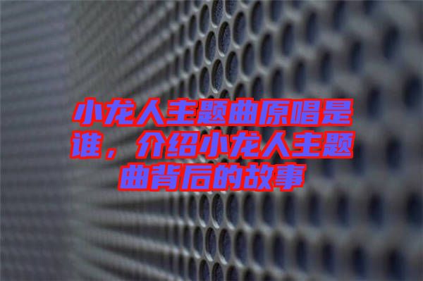 小龍人主題曲原唱是誰，介紹小龍人主題曲背后的故事