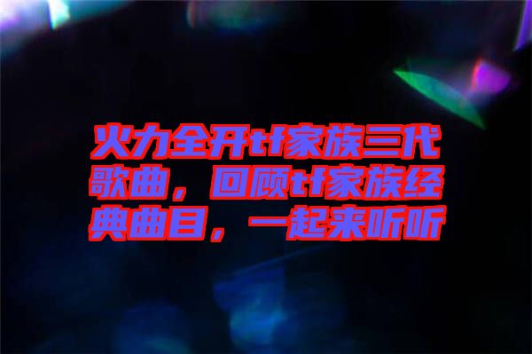 火力全開tf家族三代歌曲，回顧tf家族經(jīng)典曲目，一起來聽聽