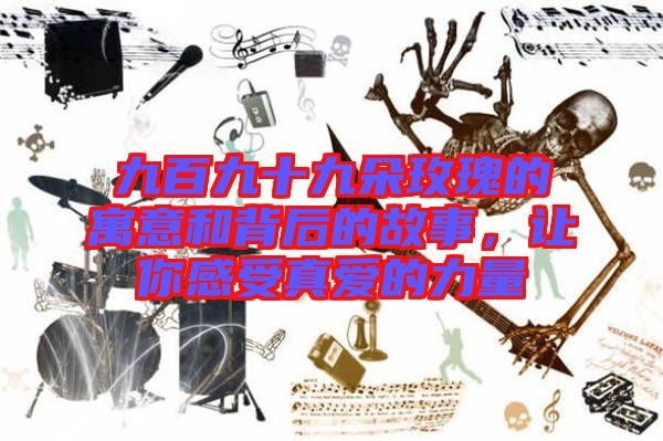 九百九十九朵玫瑰的寓意和背后的故事，讓你感受真愛的力量