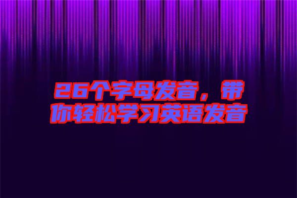 26個字母發(fā)音，帶你輕松學(xué)習(xí)英語發(fā)音