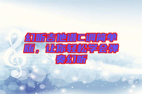 幻聽吉他譜C調(diào)簡單版，讓你輕松學(xué)會彈奏幻聽