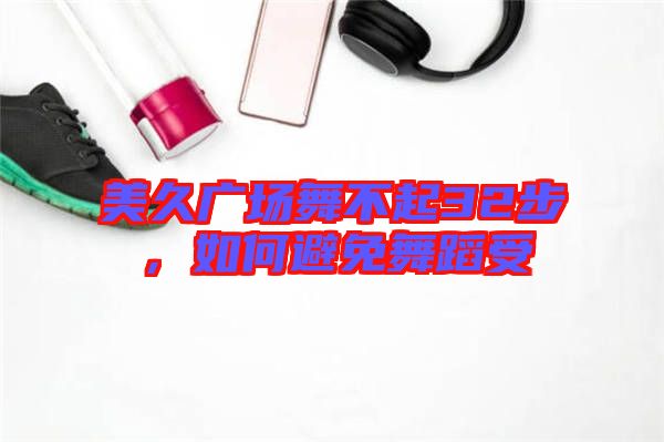 美久廣場(chǎng)舞不起32步，如何避免舞蹈受