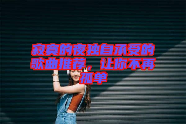 寂寞的夜獨(dú)自承受的歌曲推薦，讓你不再孤單