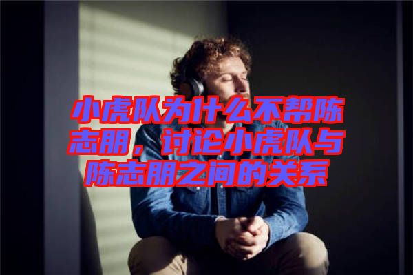 小虎隊為什么不幫陳志朋，討論小虎隊與陳志朋之間的關系
