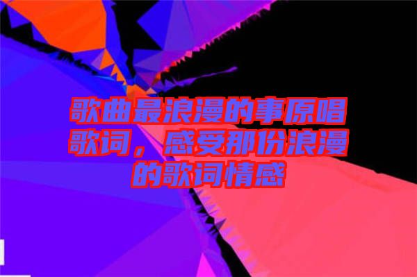 歌曲最浪漫的事原唱歌詞，感受那份浪漫的歌詞情感