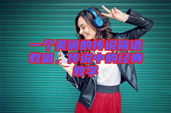 一個(gè)美麗的傳說(shuō)簡(jiǎn)譜教唱，傳說(shuō)中的經(jīng)典教學(xué)